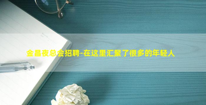 金昌夜总会招聘-在这里汇聚了很多的年轻人